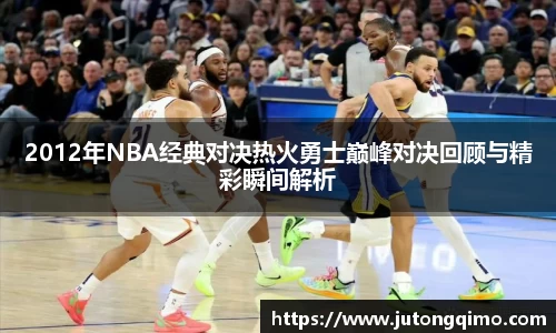 2012年NBA经典对决热火勇士巅峰对决回顾与精彩瞬间解析