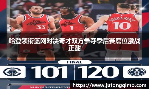 哈登领衔篮网对决奇才双方争夺季后赛席位激战正酣