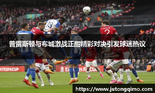 普雷斯顿与布城激战正酣精彩对决引发球迷热议