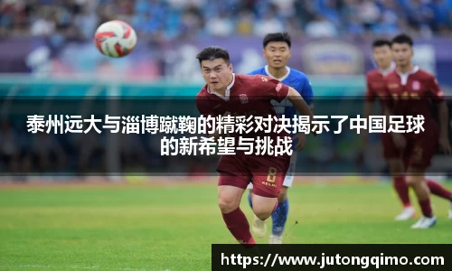 泰州远大与淄博蹴鞠的精彩对决揭示了中国足球的新希望与挑战