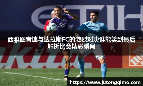 西雅图音速与达拉斯FC的激烈对决谁能笑到最后解析比赛精彩瞬间