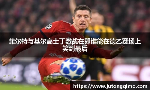 菲尔特与基尔高士丁激战在即谁能在德乙赛场上笑到最后