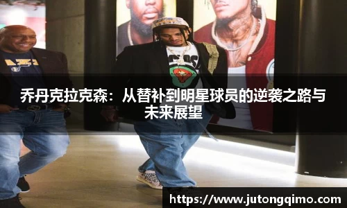 乔丹克拉克森：从替补到明星球员的逆袭之路与未来展望